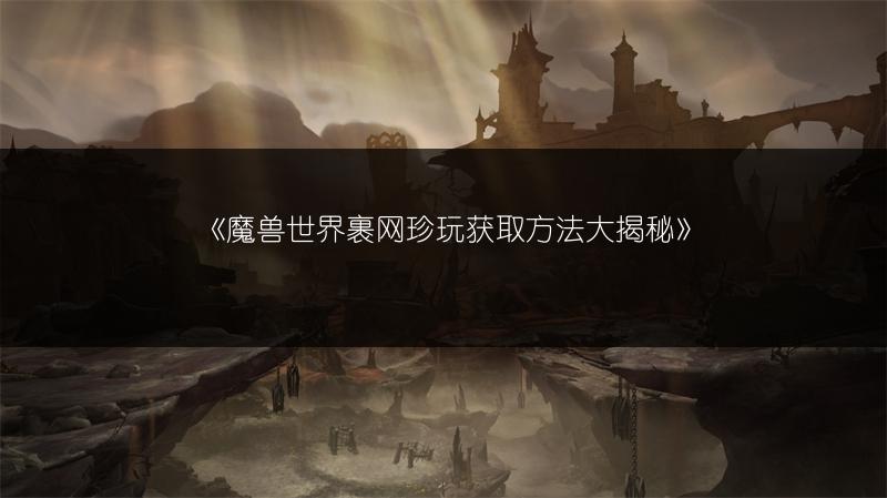 《魔兽世界裹网珍玩获取方法大揭秘》