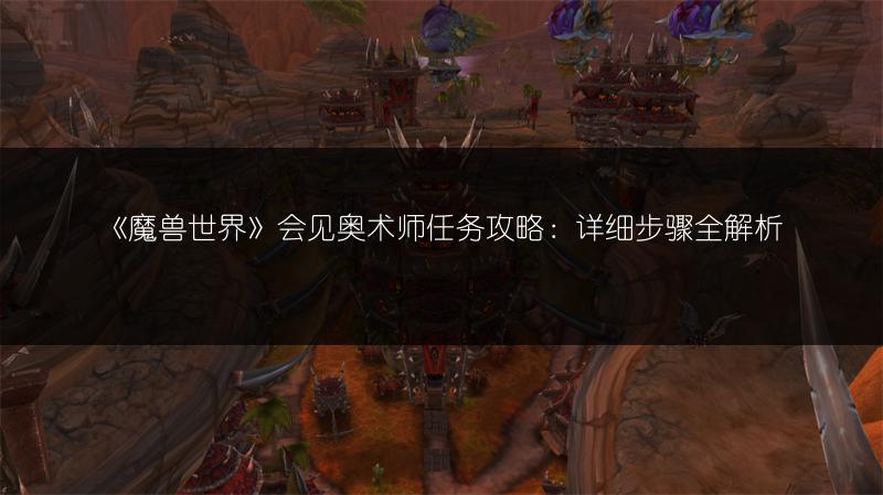 《魔兽世界》会见奥术师任务攻略：详细步骤全解析