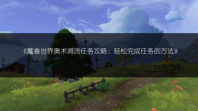 《魔兽世界奥术涓流任务攻略：轻松完成任务的方法》