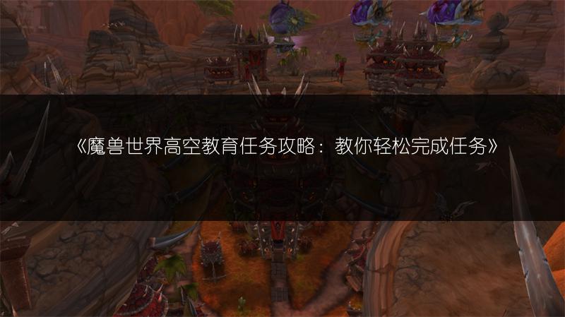《魔兽世界高空教育任务攻略:教你轻松完成任务》