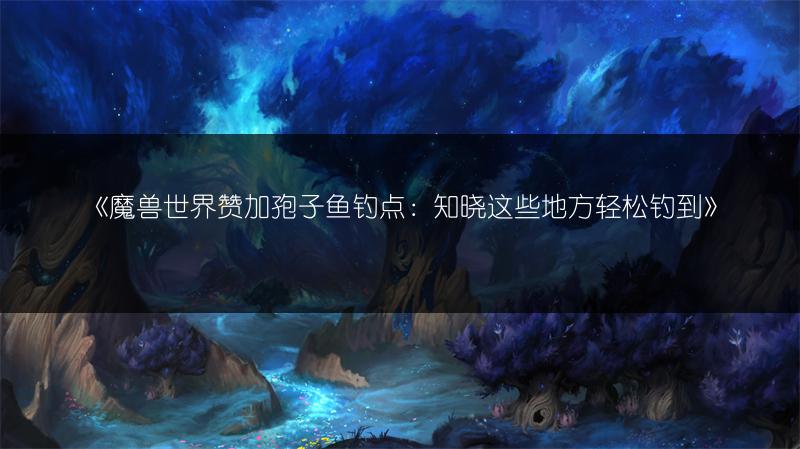 《魔兽世界赞加孢子鱼钓点：知晓这些地方轻松钓到》