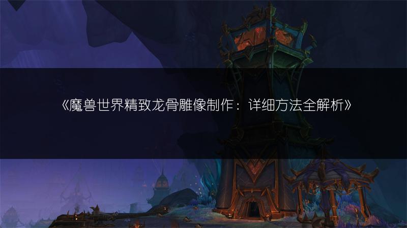 《魔兽世界精致龙骨雕像制作:详细方法全解析》