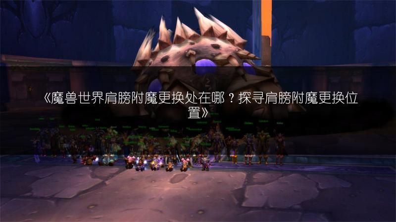 《魔兽世界肩膀附魔更换处在哪?探寻肩膀附魔更换位置》
