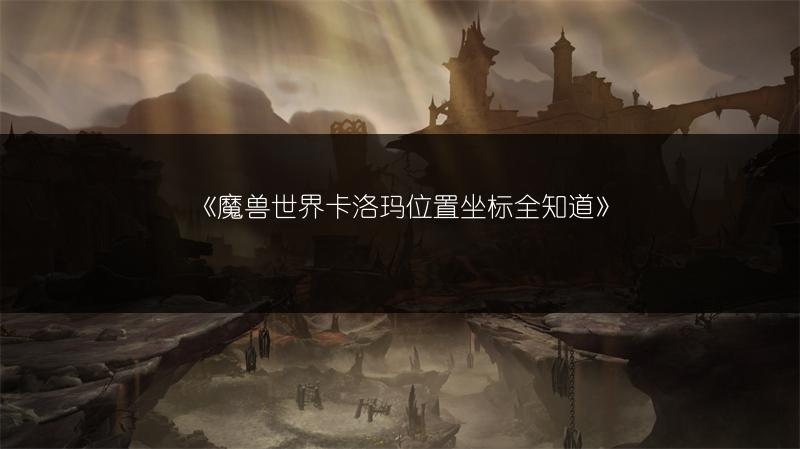 《魔兽世界卡洛玛位置坐标全知道》
