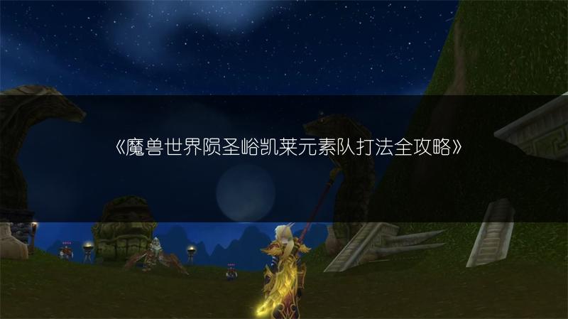 《魔兽世界陨圣峪凯莱元素队打法全攻略》