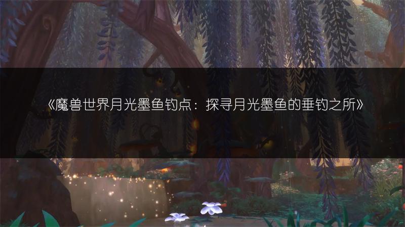《魔兽世界月光墨鱼钓点:探寻月光墨鱼的垂钓之所》