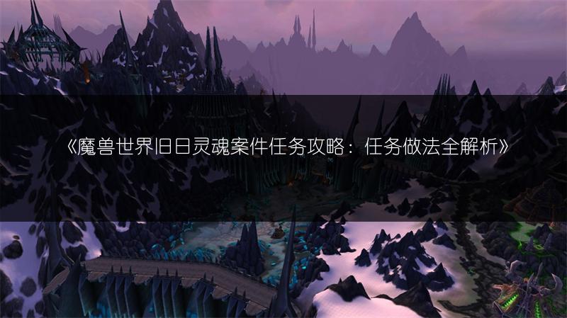 《魔兽世界旧日灵魂案件任务攻略:任务做法全解析》