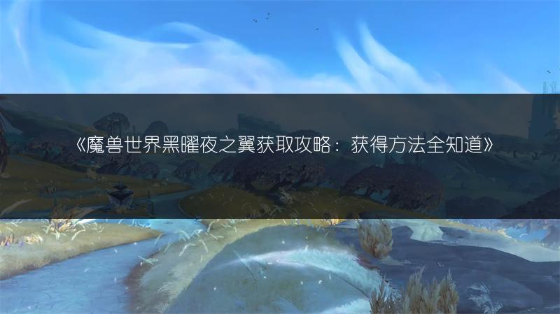 《魔兽世界黑曜夜之翼获取攻略：获得方法全知道》
