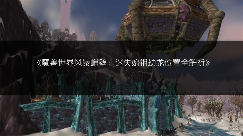《魔兽世界风暴峭壁:迷失始祖幼龙位置全解析》
