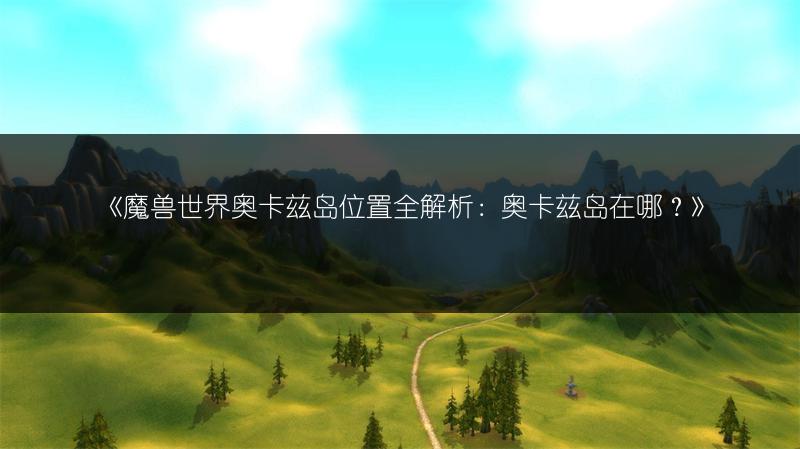 《魔兽世界奥卡兹岛位置全解析：奥卡兹岛在哪？》