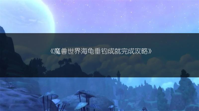 《魔兽世界海龟垂钓成就完成攻略》