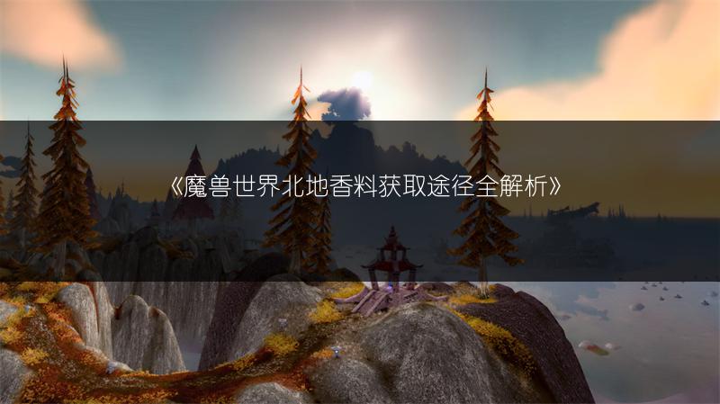 《魔兽世界北地香料获取途径全解析》