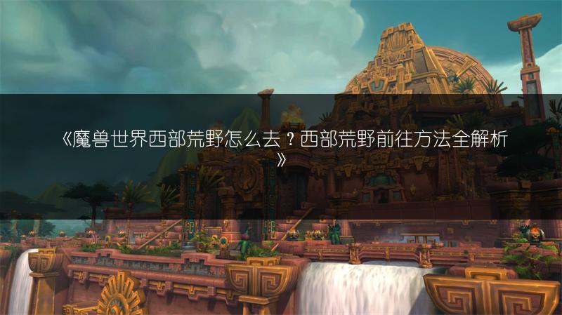 《魔兽世界西部荒野怎么去?西部荒野前往方法全解析》