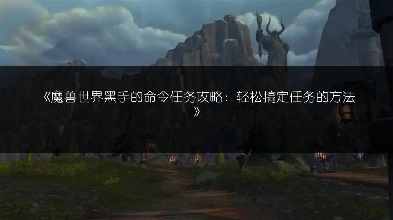 《魔兽世界黑手的命令任务攻略:轻松搞定任务的方法》