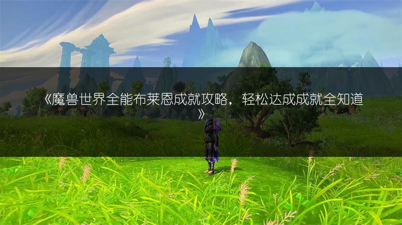 《魔兽世界全能布莱恩成就攻略,轻松达成成就全知道》