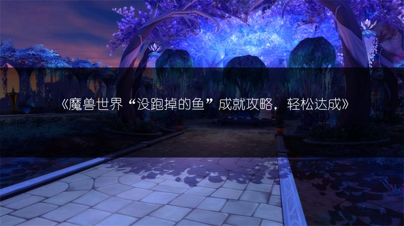 《魔兽世界“没跑掉的鱼”成就攻略,轻松达成》