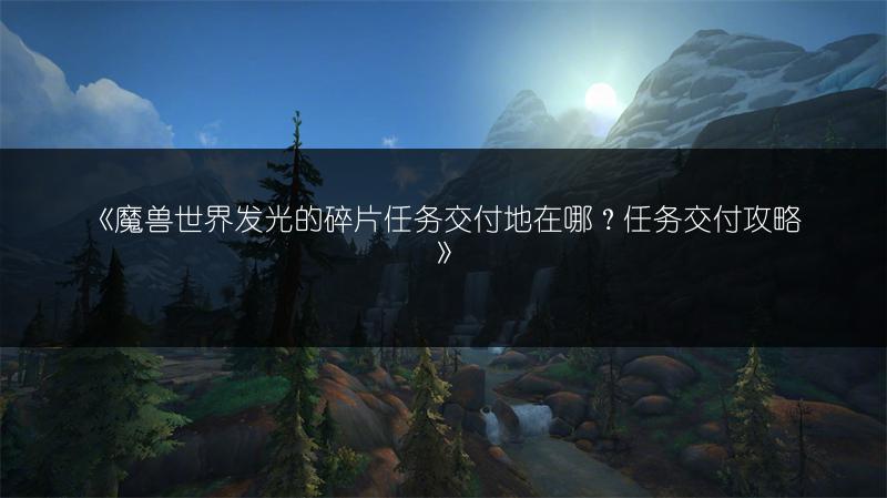 《魔兽世界发光的碎片任务交付地在哪?任务交付攻略》