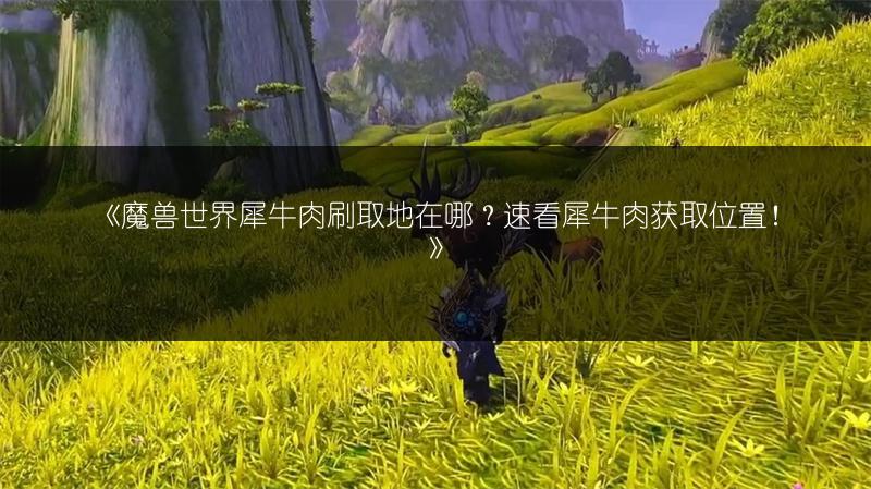 《魔兽世界犀牛肉刷取地在哪？速看犀牛肉获取位置！》