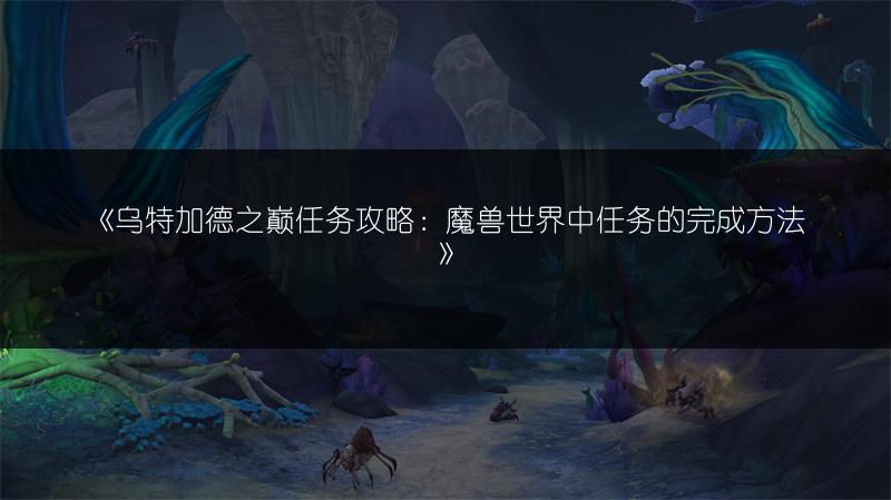 《乌特加德之巅任务攻略:魔兽世界中任务的完成方法》