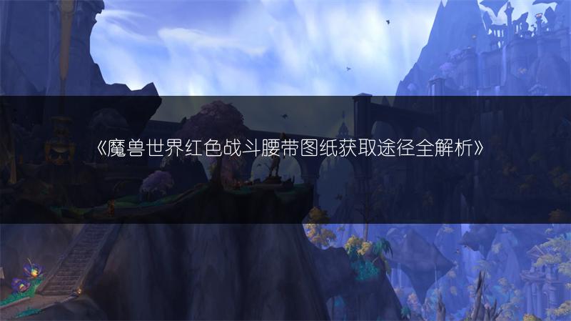 《魔兽世界红色战斗腰带图纸获取途径全解析》