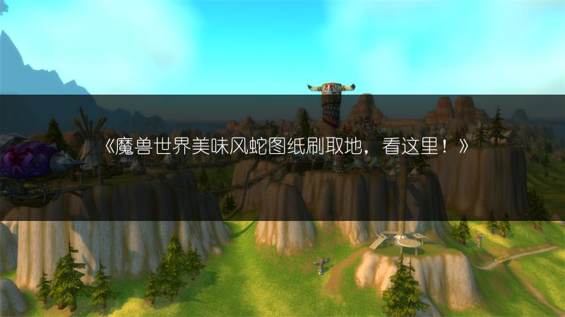 《魔兽世界美味风蛇图纸刷取地，看这里！》