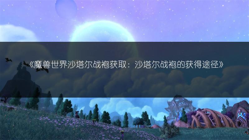 《魔兽世界沙塔尔战袍获取：沙塔尔战袍的获得途径》