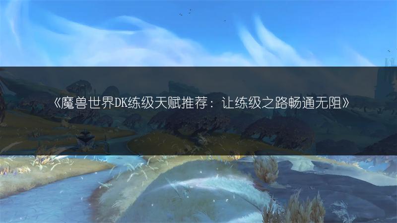 《魔兽世界DK练级天赋推荐：让练级之路畅通无阻》