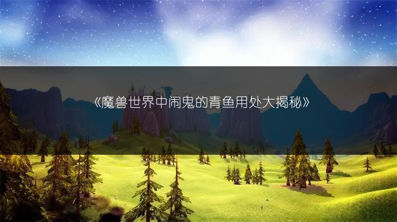 《魔兽世界中闹鬼的青鱼用处大揭秘》