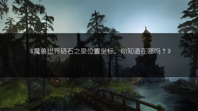 《魔兽世界硌石之泉位置坐标，你知道在哪吗？》