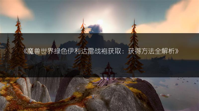 《魔兽世界绿色伊利达雷战袍获取：获得方法全解析》