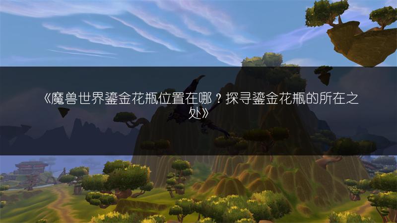 《魔兽世界鎏金花瓶位置在哪?探寻鎏金花瓶的所在之处》