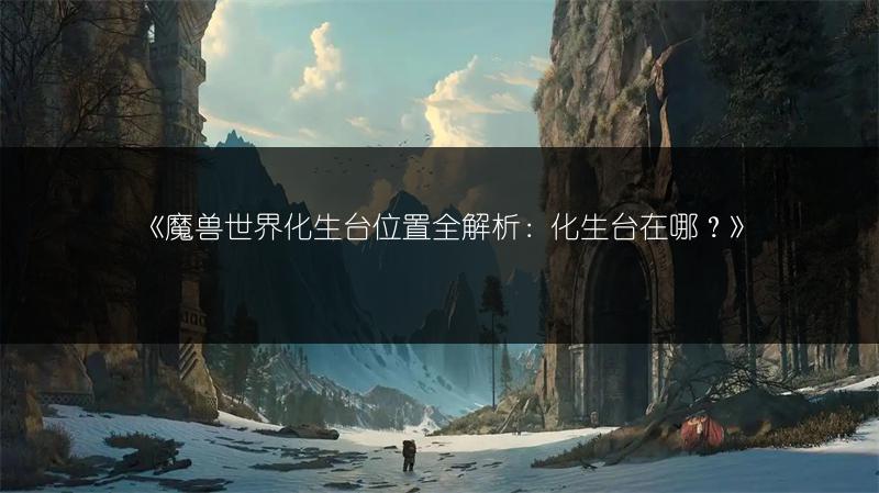 《魔兽世界化生台位置全解析:化生台在哪?》