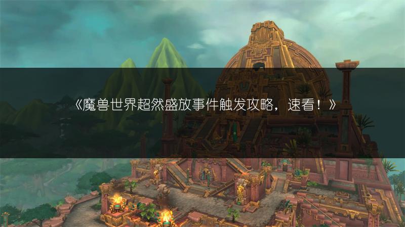 《魔兽世界超然盛放事件触发攻略,速看!》
