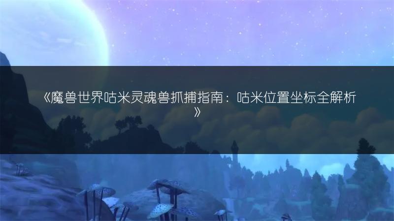 《魔兽世界咕米灵魂兽抓捕指南：咕米位置坐标全解析》