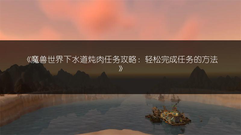 《魔兽世界下水道炖肉任务攻略:轻松完成任务的方法》