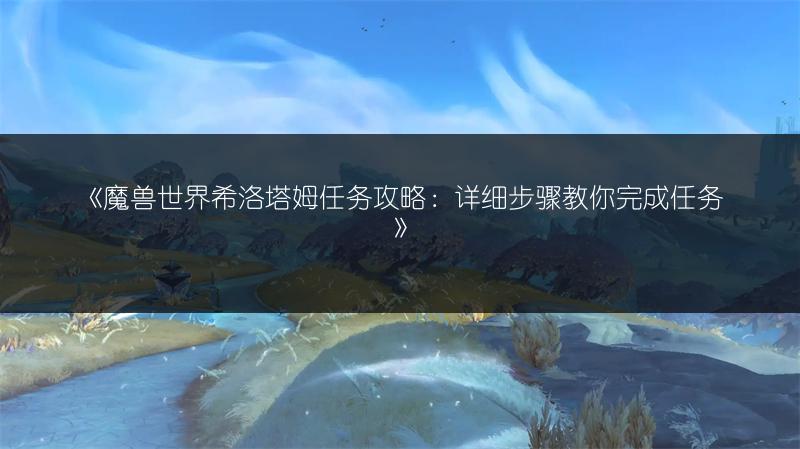 《魔兽世界希洛塔姆任务攻略:详细步骤教你完成任务》