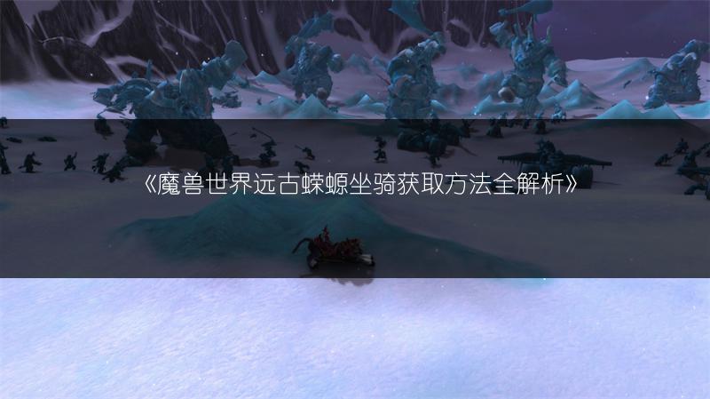 《魔兽世界远古蝾螈坐骑获取方法全解析》