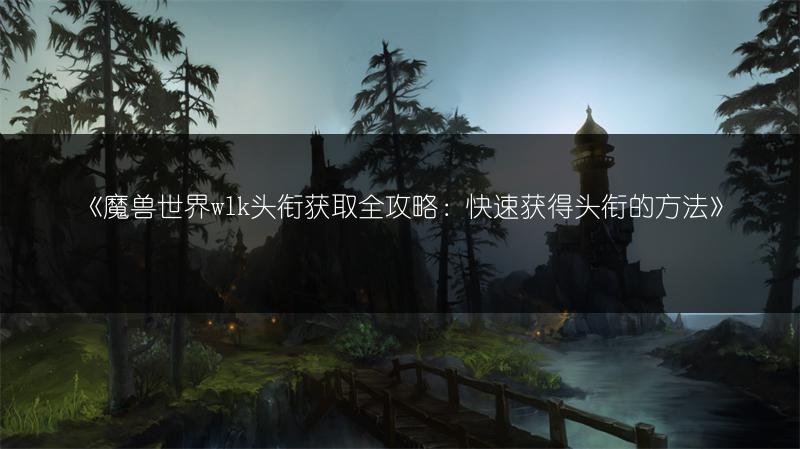 《魔兽世界wlk头衔获取全攻略:快速获得头衔的方法》