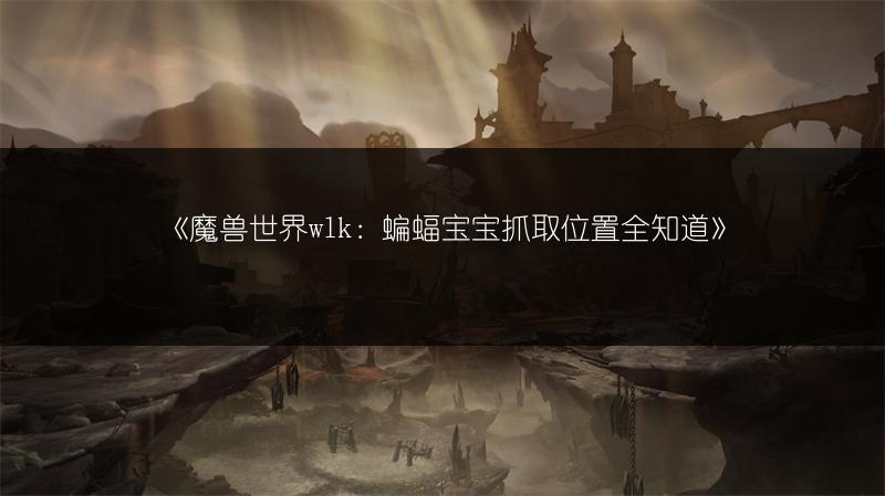 《魔兽世界wlk:蝙蝠宝宝抓取位置全知道》