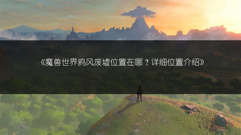 《魔兽世界鸦风废墟位置在哪?详细位置介绍》