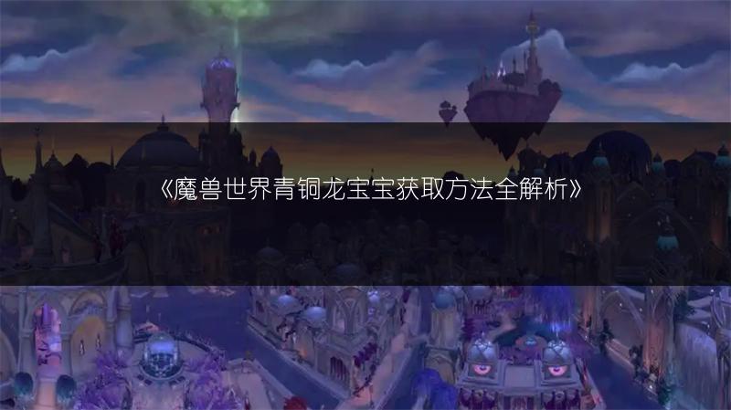 《魔兽世界青铜龙宝宝获取方法全解析》