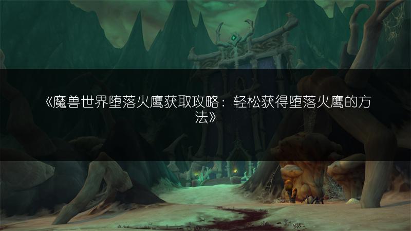 《魔兽世界堕落火鹰获取攻略：轻松获得堕落火鹰的方法》