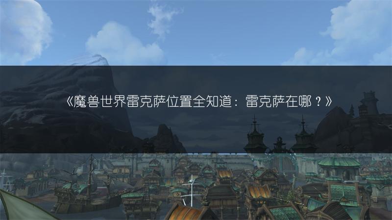 《魔兽世界雷克萨位置全知道:雷克萨在哪?》