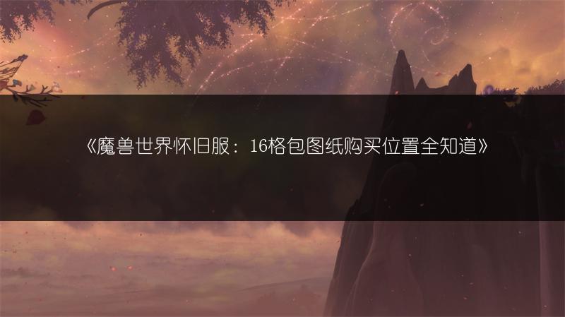 《魔兽世界怀旧服:16格包图纸购买位置全知道》