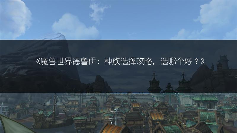 《魔兽世界德鲁伊:种族选择攻略,选哪个好?》