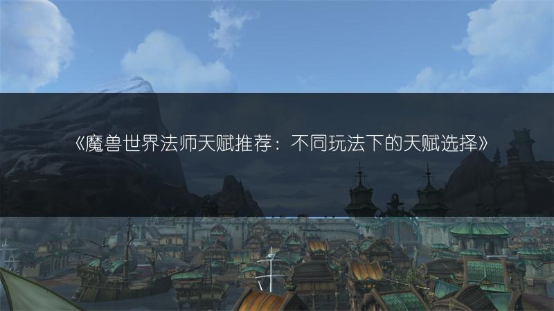 《魔兽世界法师天赋推荐：不同玩法下的天赋选择》