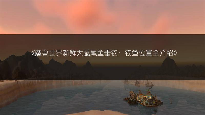 《魔兽世界新鲜大鼠尾鱼垂钓:钓鱼位置全介绍》