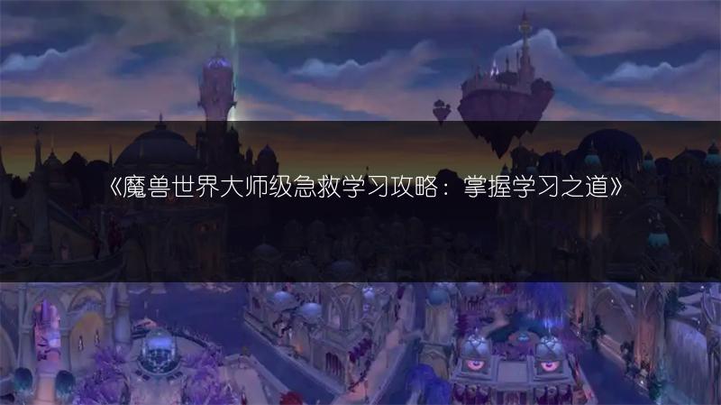 《魔兽世界大师级急救学习攻略：掌握学习之道》
