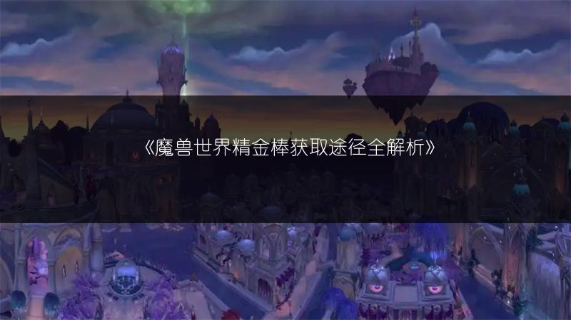 《魔兽世界精金棒获取途径全解析》