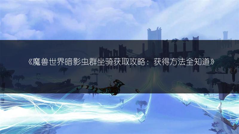 《魔兽世界暗影虫群坐骑获取攻略:获得方法全知道》